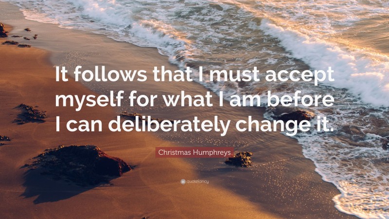 Christmas Humphreys Quote: “It follows that I must accept myself for what I am before I can deliberately change it.”