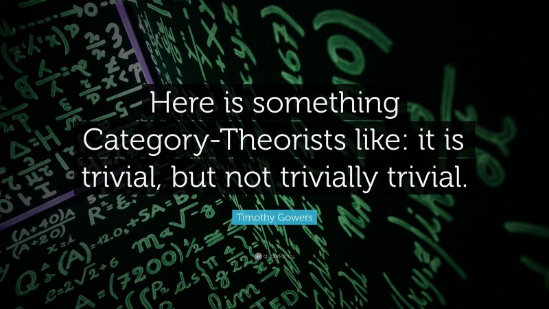 Timothy Gowers Quote: “Here is something Category-Theorists like: it is trivial, but not trivially trivial.”