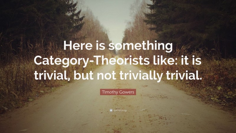 Timothy Gowers Quote: “Here is something Category-Theorists like: it is trivial, but not trivially trivial.”