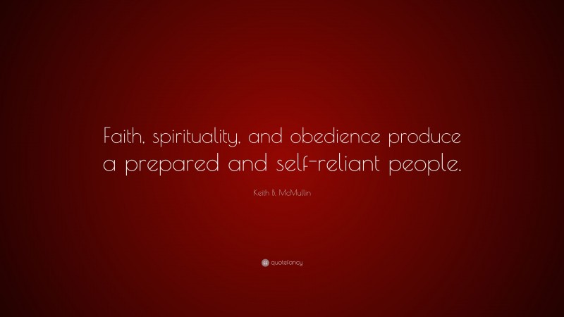 Keith B. McMullin Quote: “Faith, spirituality, and obedience produce a prepared and self-reliant people.”
