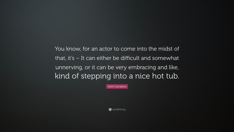 Keith Carradine Quote: “You know, for an actor to come into the midst of that, it’s – It can either be difficult and somewhat unnerving, or it can be very embracing and like, kind of stepping into a nice hot tub.”