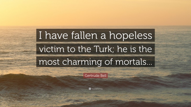 Gertrude Bell Quote: “I have fallen a hopeless victim to the Turk; he is the most charming of mortals...”