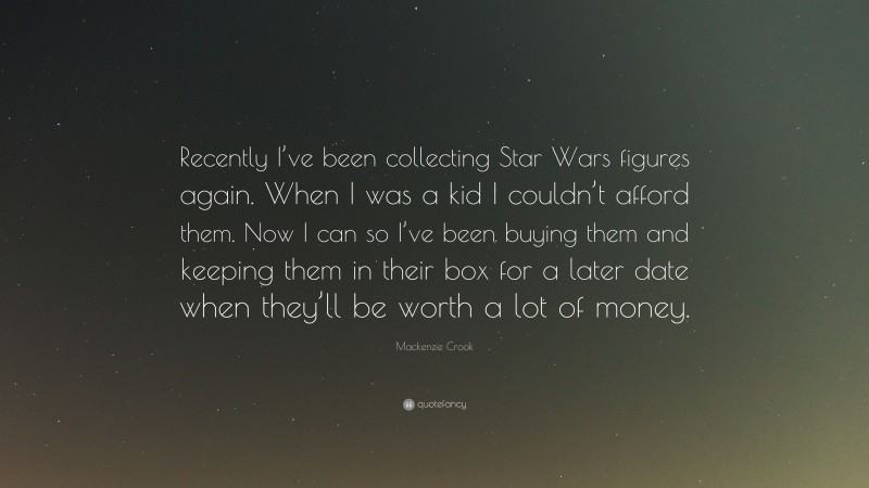 Mackenzie Crook Quote: “Recently I’ve been collecting Star Wars figures again. When I was a kid I couldn’t afford them. Now I can so I’ve been buying them and keeping them in their box for a later date when they’ll be worth a lot of money.”