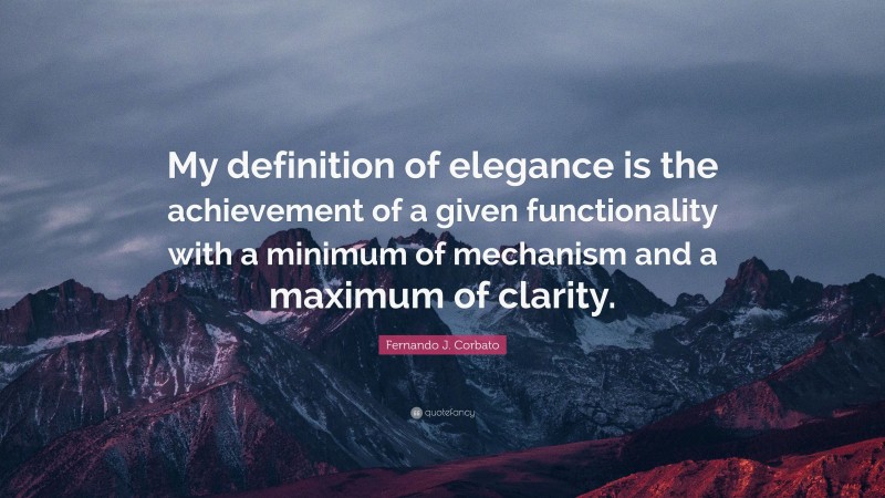 Fernando J. Corbato Quote: “My definition of elegance is the achievement of a given functionality with a minimum of mechanism and a maximum of clarity.”