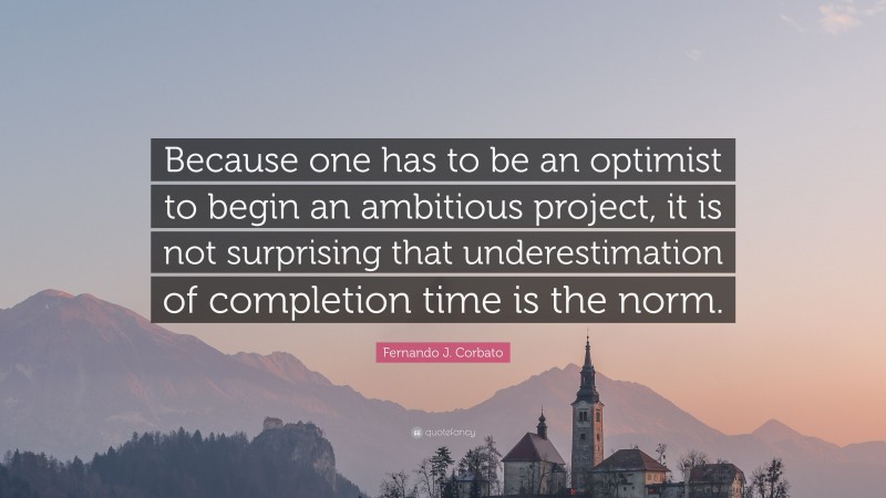Fernando J. Corbato Quote: “Because one has to be an optimist to begin an ambitious project, it is not surprising that underestimation of completion time is the norm.”