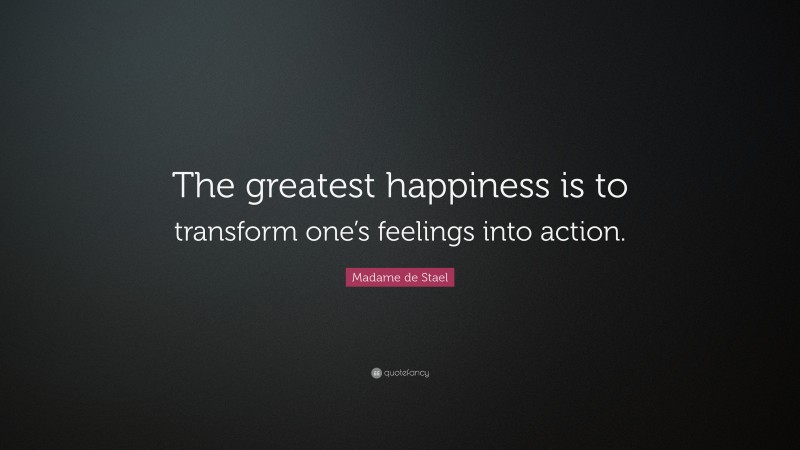 Madame de Stael Quote: “The greatest happiness is to transform one’s feelings into action.”
