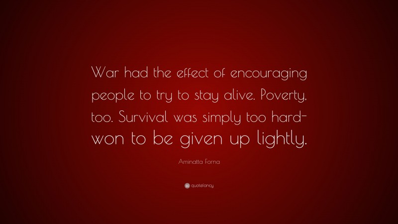 Aminatta Forna Quote: “War had the effect of encouraging people to try to stay alive. Poverty, too. Survival was simply too hard-won to be given up lightly.”