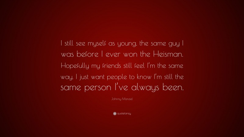 Johnny Manziel Quote: “I still see myself as young, the same guy I was before I ever won the Heisman. Hopefully my friends still feel I’m the same way. I just want people to know I’m still the same person I’ve always been.”