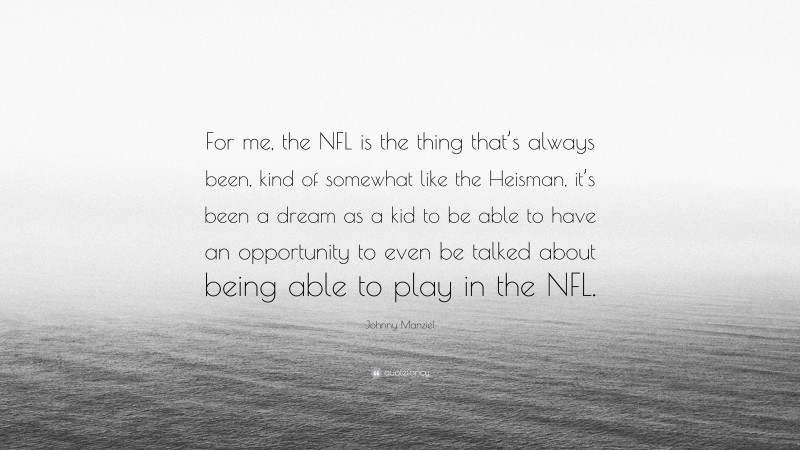 Johnny Manziel Quote: “For me, the NFL is the thing that’s always been, kind of somewhat like the Heisman, it’s been a dream as a kid to be able to have an opportunity to even be talked about being able to play in the NFL.”