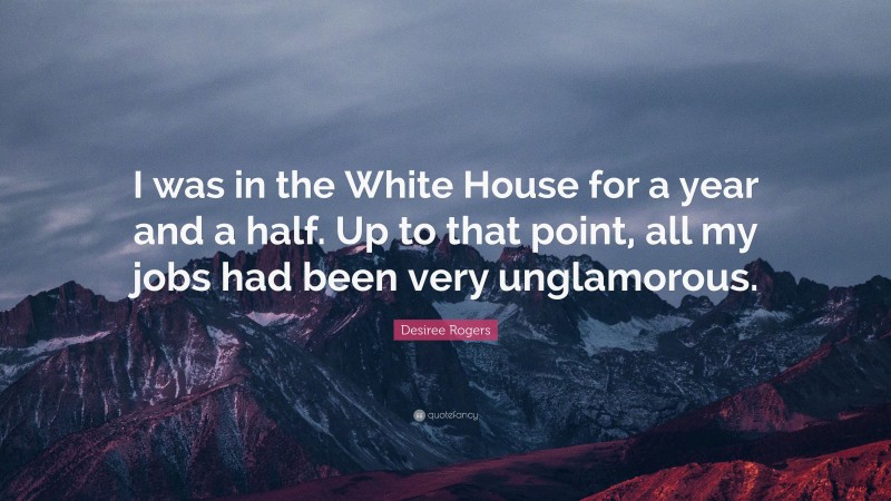 Desiree Rogers Quote: “I was in the White House for a year and a half. Up to that point, all my jobs had been very unglamorous.”