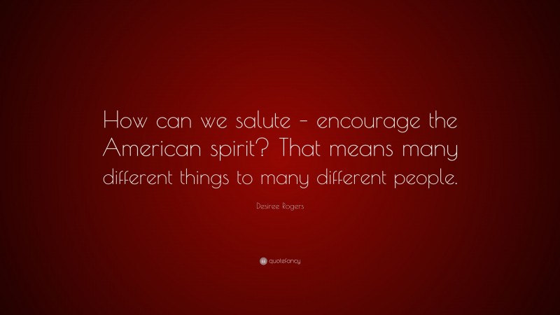 Desiree Rogers Quote: “How can we salute – encourage the American spirit? That means many different things to many different people.”