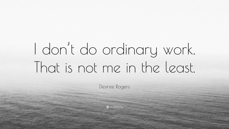 Desiree Rogers Quote: “I don’t do ordinary work. That is not me in the least.”