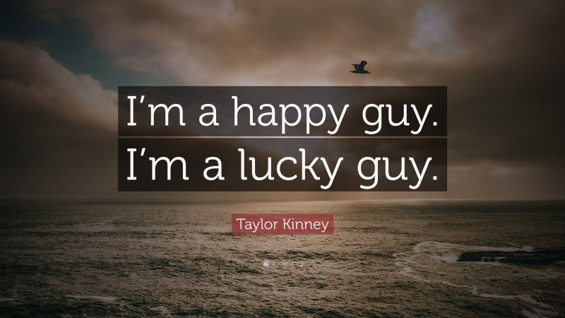 Taylor Kinney Quote: “I’m a happy guy. I’m a lucky guy.”