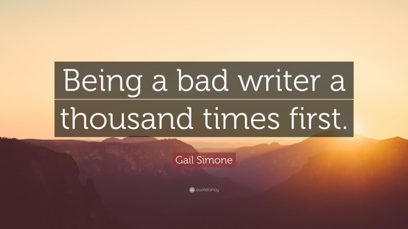 Gail Simone Quote: “Being a bad writer a thousand times first.”