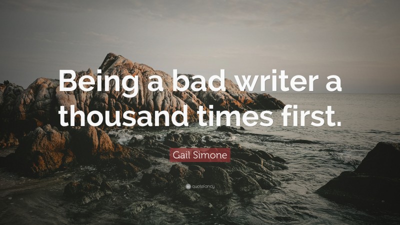 Gail Simone Quote: “Being a bad writer a thousand times first.”