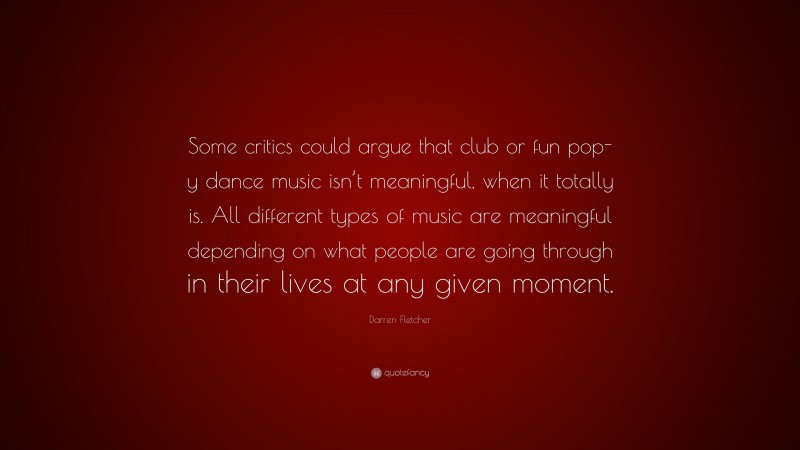 Darren Fletcher Quote: “Some critics could argue that club or fun pop-y dance music isn’t meaningful, when it totally is. All different types of music are meaningful depending on what people are going through in their lives at any given moment.”