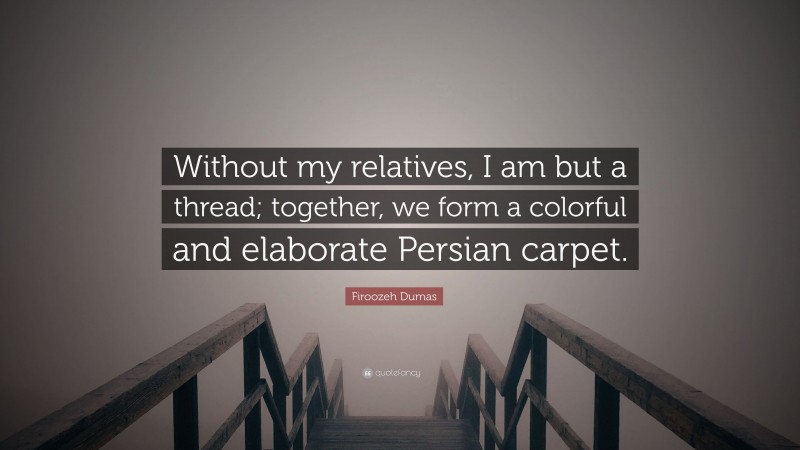 Firoozeh Dumas Quote: “Without my relatives, I am but a thread; together, we form a colorful and elaborate Persian carpet.”