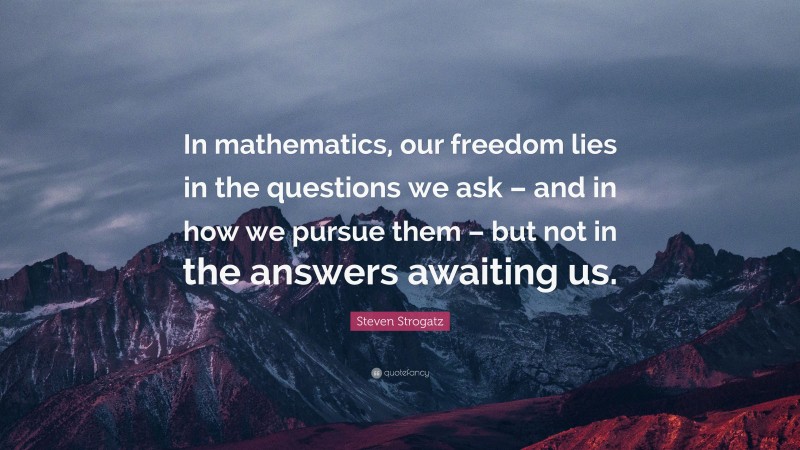 Steven Strogatz Quote: “In mathematics, our freedom lies in the questions we ask – and in how we pursue them – but not in the answers awaiting us.”