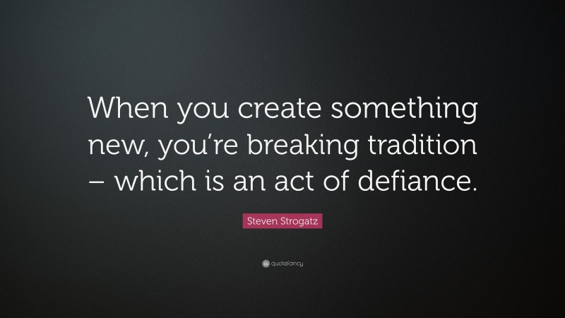 Steven Strogatz Quote: “When you create something new, you’re breaking tradition – which is an act of defiance.”