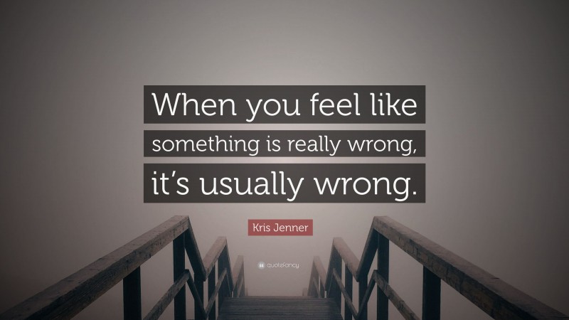 Kris Jenner Quote: “When you feel like something is really wrong, it’s usually wrong.”