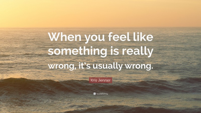 Kris Jenner Quote: “When you feel like something is really wrong, it’s usually wrong.”