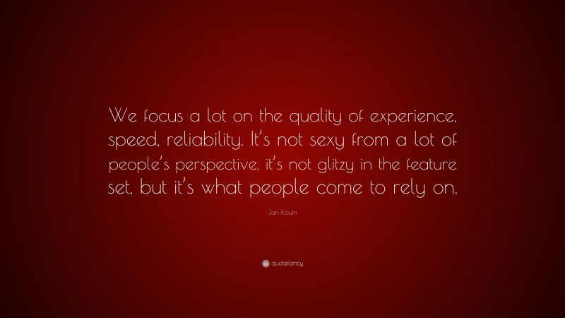 Jan Koum Quote: “We focus a lot on the quality of experience, speed, reliability. It’s not sexy from a lot of people’s perspective, it’s not glitzy in the feature set, but it’s what people come to rely on.”
