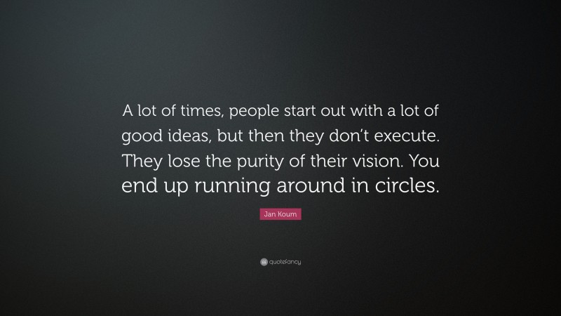 Jan Koum Quote: “A lot of times, people start out with a lot of good ideas, but then they don’t execute. They lose the purity of their vision. You end up running around in circles.”