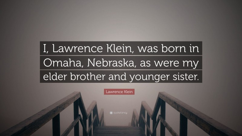 Lawrence Klein Quote: “I, Lawrence Klein, was born in Omaha, Nebraska, as were my elder brother and younger sister.”