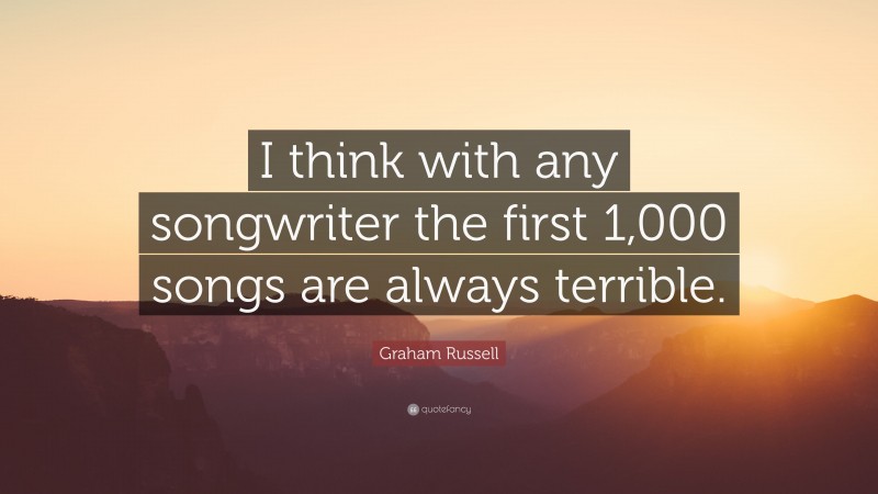 Graham Russell Quote: “I think with any songwriter the first 1,000 songs are always terrible.”