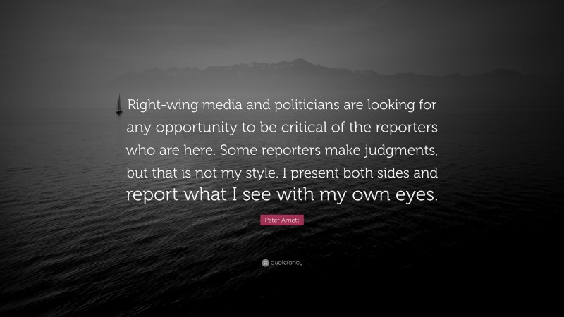 Peter Arnett Quote: “Right-wing media and politicians are looking for any opportunity to be critical of the reporters who are here. Some reporters make judgments, but that is not my style. I present both sides and report what I see with my own eyes.”