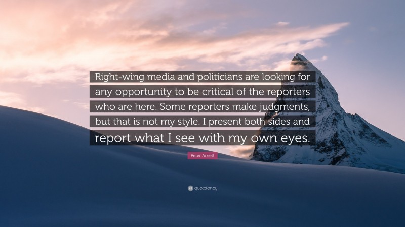 Peter Arnett Quote: “Right-wing media and politicians are looking for any opportunity to be critical of the reporters who are here. Some reporters make judgments, but that is not my style. I present both sides and report what I see with my own eyes.”