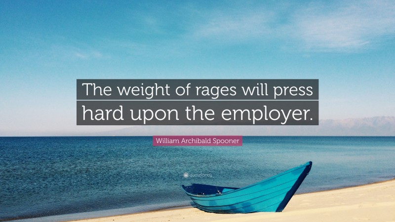William Archibald Spooner Quote: “The weight of rages will press hard upon the employer.”