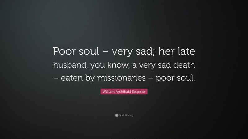 William Archibald Spooner Quote: “Poor soul – very sad; her late husband, you know, a very sad death – eaten by missionaries – poor soul.”