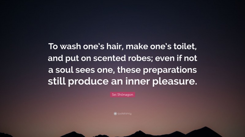 Sei Shōnagon Quote: “To wash one’s hair, make one’s toilet, and put on scented robes; even if not a soul sees one, these preparations still produce an inner pleasure.”
