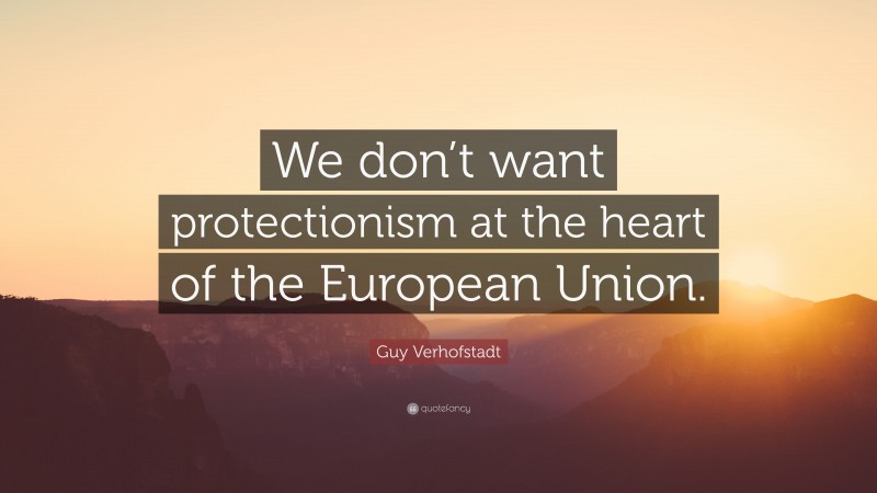 Guy Verhofstadt Quote: “We don’t want protectionism at the heart of the European Union.”