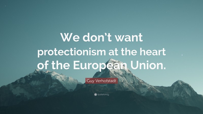 Guy Verhofstadt Quote: “We don’t want protectionism at the heart of the European Union.”