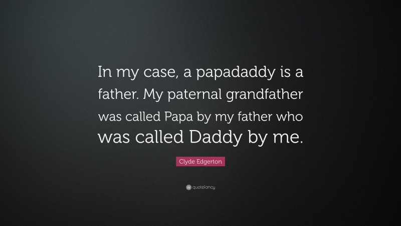 Clyde Edgerton Quote: “In my case, a papadaddy is a father. My paternal grandfather was called Papa by my father who was called Daddy by me.”