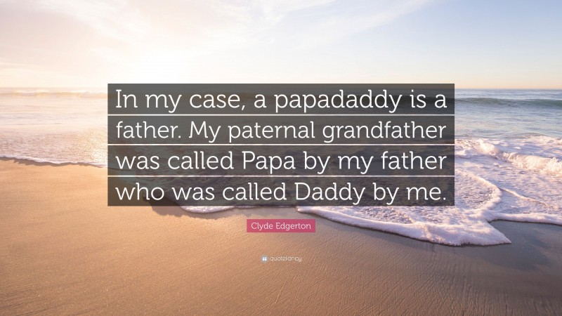 Clyde Edgerton Quote: “In my case, a papadaddy is a father. My paternal grandfather was called Papa by my father who was called Daddy by me.”