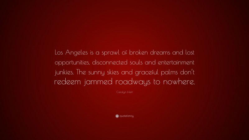 Carolyn Hart Quote: “Los Angeles is a sprawl of broken dreams and lost opportunities, disconnected souls and entertainment junkies. The sunny skies and graceful palms don’t redeem jammed roadways to nowhere.”