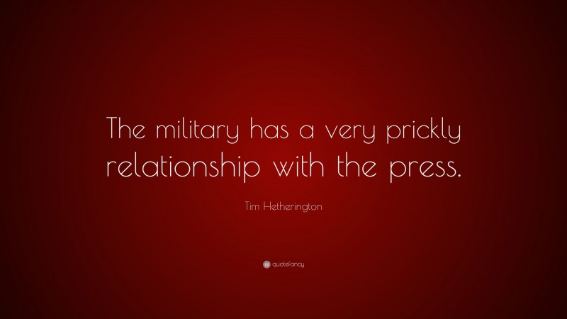 Tim Hetherington Quote: “The military has a very prickly relationship with the press.”