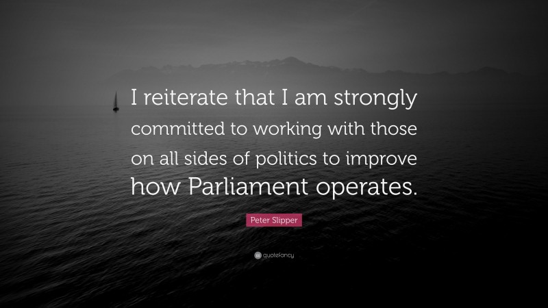 Peter Slipper Quote: “I reiterate that I am strongly committed to working with those on all sides of politics to improve how Parliament operates.”