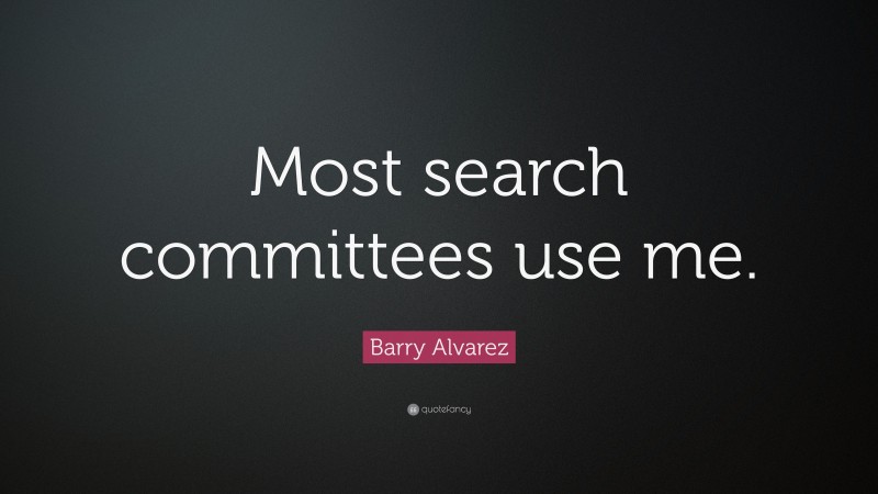 Barry Alvarez Quote: “Most search committees use me.”
