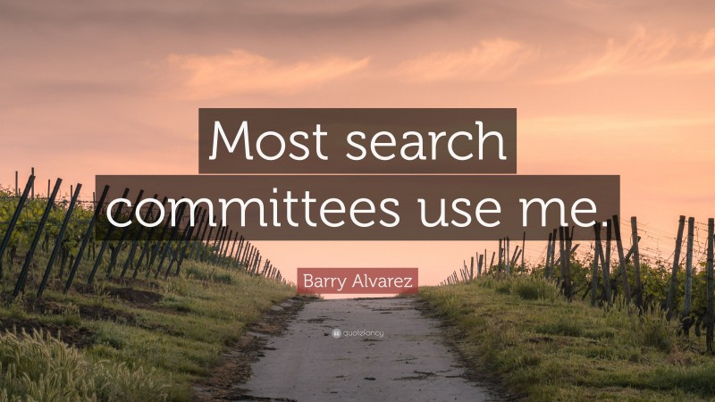 Barry Alvarez Quote: “Most search committees use me.”