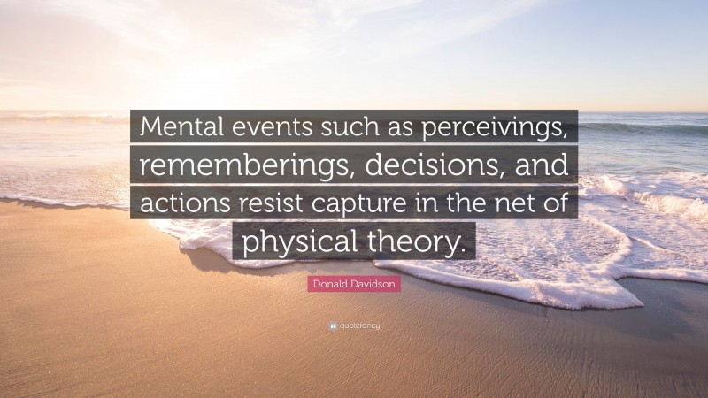Donald Davidson Quote: “Mental events such as perceivings, rememberings, decisions, and actions resist capture in the net of physical theory.”