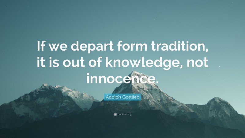 Adolph Gottlieb Quote: “If we depart form tradition, it is out of knowledge, not innocence.”