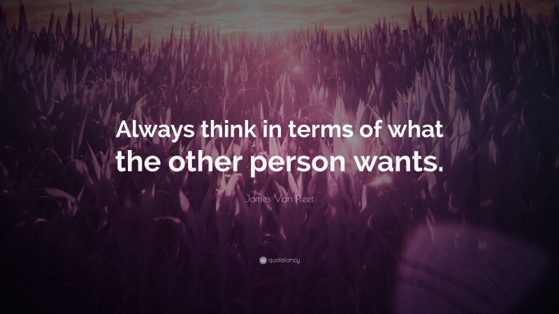 James Van Fleet Quote: “Always think in terms of what the other person wants.”