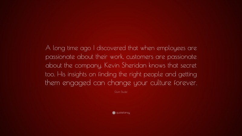 Quint Studer Quote: “A long time ago I discovered that when employees are passionate about their work, customers are passionate about the company. Kevin Sheridan knows that secret too. His insights on finding the right people and getting them engaged can change your culture forever.”