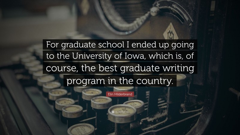 Elin Hilderbrand Quote: “For graduate school I ended up going to the University of Iowa, which is, of course, the best graduate writing program in the country.”