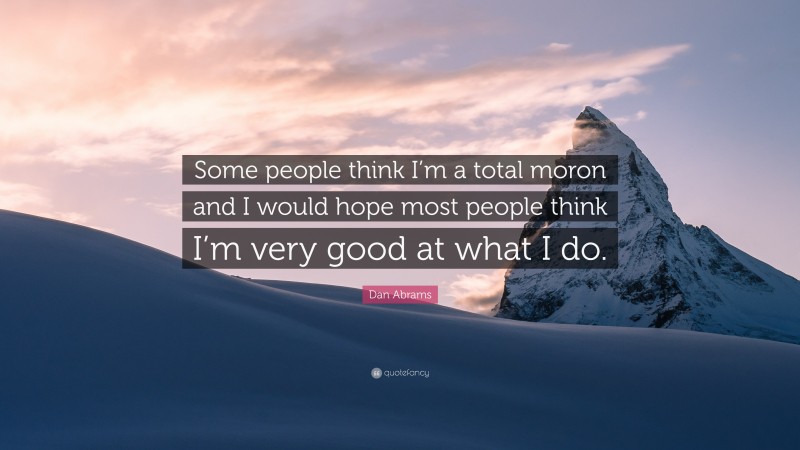 Dan Abrams Quote: “Some people think I’m a total moron and I would hope most people think I’m very good at what I do.”