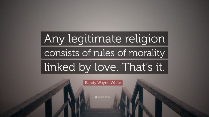 Randy Wayne White Quote: “Any legitimate religion consists of rules of morality linked by love. That’s it.”